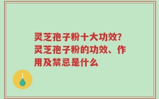 灵芝孢子粉十大功效？灵芝孢子粉的功效、作用及禁忌是什么