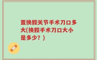 置换髋关节手术刀口多大(换髋手术刀口大小是多少？)