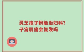 灵芝孢子粉能治妇科？子宫肌瘤会复发吗