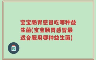 宝宝肠胃感冒吃哪种益生菌(宝宝肠胃感冒最适合服用哪种益生菌)