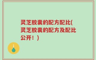 灵芝胶囊的配方配比(灵芝胶囊的配方及配比公开！)