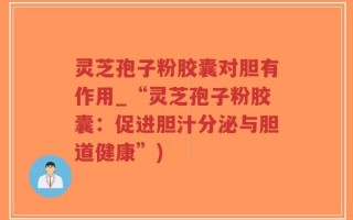 灵芝孢子粉胶囊对胆有作用_“灵芝孢子粉胶囊：促进胆汁分泌与胆道健康”)