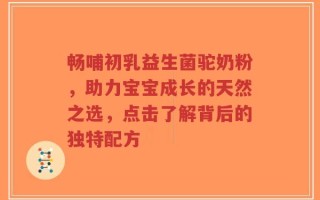 畅哺初乳益生菌驼奶粉，助力宝宝成长的天然之选，点击了解背后的独特配方