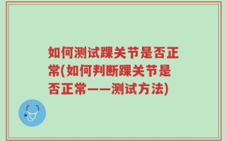 如何测试踝关节是否正常(如何判断踝关节是否正常——测试方法)
