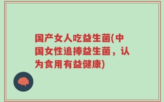 国产女人吃益生菌(中国女性追捧益生菌，认为食用有益健康)