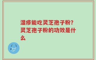 湿疹能吃灵芝孢子粉？灵芝孢子粉的功效是什么