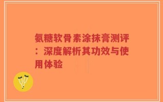 氨糖软骨素涂抹膏测评：深度解析其功效与使用体验