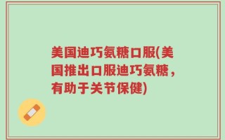美国迪巧氨糖口服(美国推出口服迪巧氨糖，有助于关节保健)