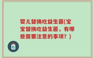 婴儿替换吃益生菌(宝宝替换吃益生菌，有哪些需要注意的事项？)