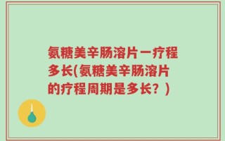 氨糖美辛肠溶片一疗程多长(氨糖美辛肠溶片的疗程周期是多长？)