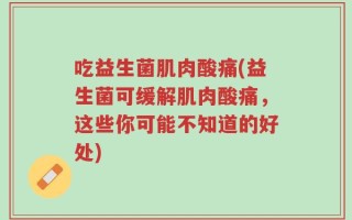 吃益生菌肌肉酸痛(益生菌可缓解肌肉酸痛，这些你可能不知道的好处)