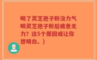 喝了灵芝孢子粉没力气喝灵芝孢子粉后疲惫无力？这5个原因或让你想明白。)