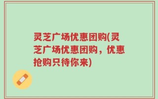 灵芝广场优惠团购(灵芝广场优惠团购，优惠抢购只待你来)