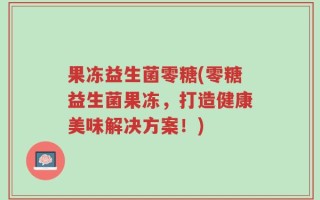 果冻益生菌零糖(零糖益生菌果冻，打造健康美味解决方案！)
