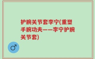 护腕关节套李宁(重塑手腕功夫——李宁护腕关节套)