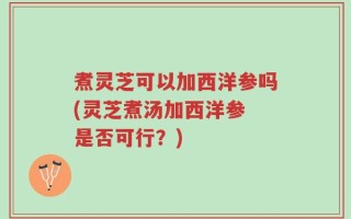 煮灵芝可以加西洋参吗(灵芝煮汤加西洋参 是否可行？)