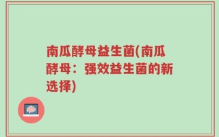 南瓜酵母益生菌(南瓜酵母：强效益生菌的新选择)