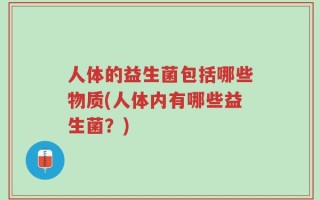 人体的益生菌包括哪些物质(人体内有哪些益生菌？)