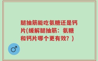 腿抽筋能吃氨糖还是钙片(缓解腿抽筋：氨糖和钙片哪个更有效？)