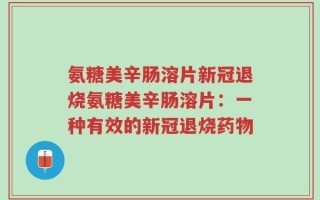 氨糖美辛肠溶片新冠退烧氨糖美辛肠溶片：一种有效的新冠退烧药物