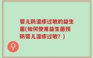 婴儿防湿疹过敏的益生菌(如何使用益生菌预防婴儿湿疹过敏？)