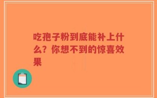 吃孢子粉到底能补上什么？你想不到的惊喜效果