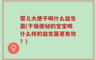 婴儿大便干喝什么益生菌(干燥便秘的宝宝喝什么样的益生菌更有效？)