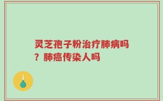 灵芝孢子粉治疗肺病吗？肺癌传染人吗