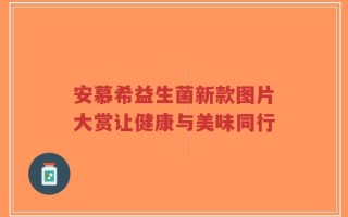 安慕希益生菌新款图片大赏让健康与美味同行