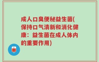 成人口臭便秘益生菌(保持口气清新和消化健康：益生菌在成人体内的重要作用)