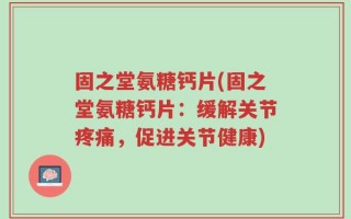 固之堂氨糖钙片(固之堂氨糖钙片：缓解关节疼痛，促进关节健康)