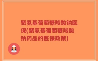 聚氨基葡萄糖羧酸钠医保(聚氨基葡萄糖羧酸钠药品的医保政策)
