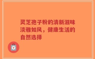 灵芝孢子粉的清新滋味淡雅如风，健康生活的自然选择