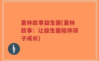 童林故事益生菌(童林故事：让益生菌陪伴孩子成长)