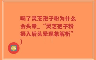 喝了灵芝孢子粉为什么会头晕_“灵芝孢子粉摄入后头晕现象解析”)