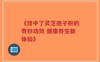 《惊中了灵芝孢子粉的奇妙功效 健康养生新体验》
