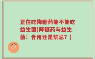 正在吃降糖药能不能吃益生菌(降糖药与益生菌：合用还是禁忌？)
