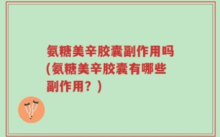 氨糖美辛胶囊副作用吗(氨糖美辛胶囊有哪些副作用？)