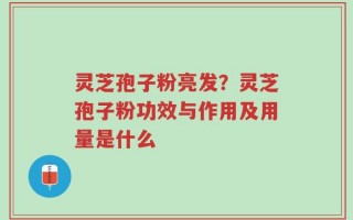 灵芝孢子粉亮发？灵芝孢子粉功效与作用及用量是什么