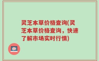 灵芝本草价格查询(灵芝本草价格查询，快速了解市场实时行情)