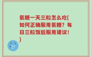 氨糖一天三粒怎么吃(如何正确服用氨糖？每日三粒饭后服用建议！)