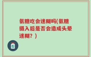 氨糖吃会迷糊吗(氨糖摄入后是否会造成头晕迷糊？)