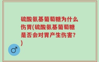 硫酸氨基葡萄糖为什么伤胃(硫酸氨基葡萄糖是否会对胃产生伤害？)
