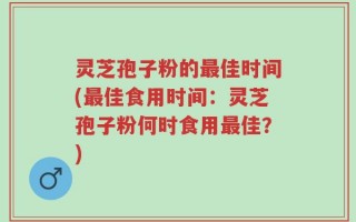 灵芝孢子粉的最佳时间(最佳食用时间：灵芝孢子粉何时食用最佳？)