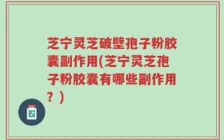 芝宁灵芝破壁孢子粉胶囊副作用(芝宁灵芝孢子粉胶囊有哪些副作用？)