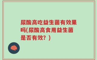 尿酸高吃益生菌有效果吗(尿酸高食用益生菌是否有效？)