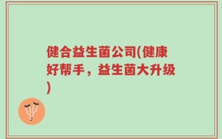 健合益生菌公司(健康好帮手，益生菌大升级)
