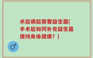 术后病后需要益生菌(手术后如何补充益生菌保持身体健康？)