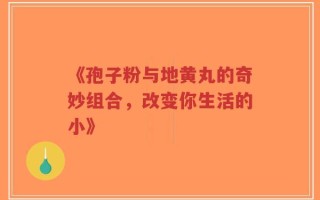 《孢子粉与地黄丸的奇妙组合，改变你生活的小》