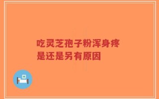 吃灵芝孢子粉浑身疼 是还是另有原因